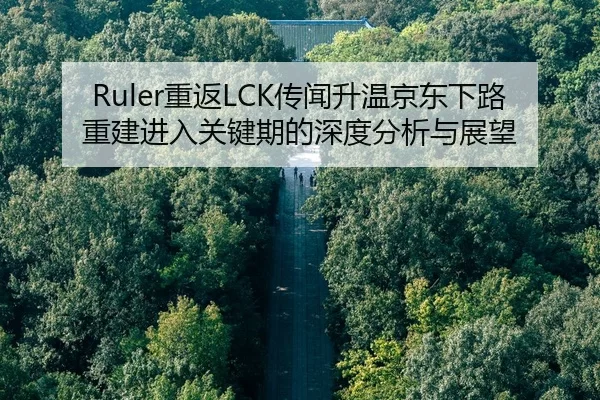 Ruler重返LCK传闻升温京东下路重建进入关键期的深度分析与展望